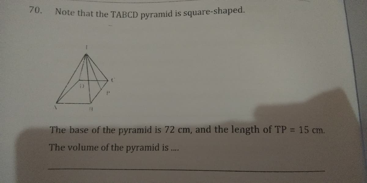 70.
Note that the TABCD pyramid is square-shaped.
The base of the pyramid is 72 cm, and the length of TP 15 cm.
The volume of the pyramid is..
