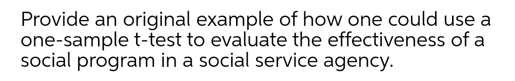 Provide an original example of how one could use a
one-sample t-test to evaluate the effectiveness of a
social program in a social service agency.
