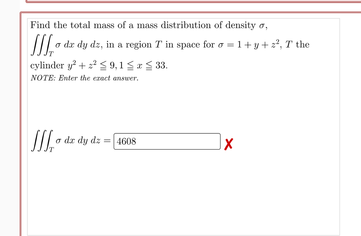 Find the total mass of a mass distribution of density o,
o dx dy dz, in a region T in space for o =
1+ y + z2, T the
cylinder y? + z² < 9,1 <x < 33.
NOTE: Enter the exact answer.
o dx dy dz =| 4608
