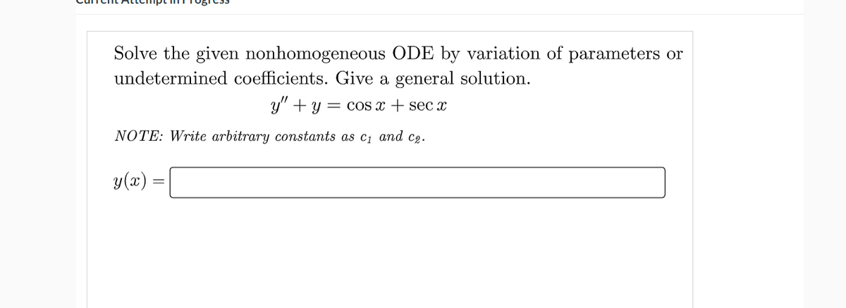 Solve the given nonhomogeneous ODE by variation of parameters or
undetermined coefficients. Give a general solution.
y" + y = cos x + sec x
NOTE: Write arbitrary constants as c1 and c2.
y(x) =
