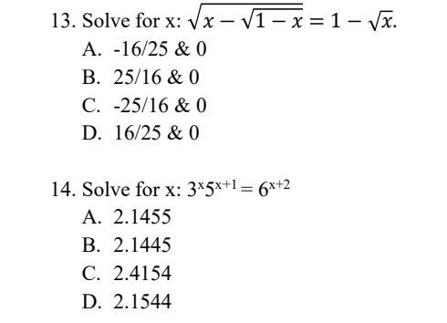13. Solve for x: √√x - √1-x=1-√x.
A. -16/25 & 0
B. 25/16 & 0
C. -25/16 & 0
D. 16/25 & 0
14. Solve for x: 3x5x+1= 6x+2
A. 2.1455
B. 2.1445
C. 2.4154
D. 2.1544