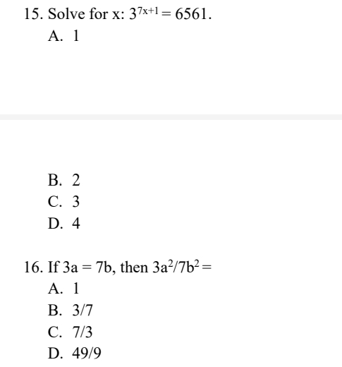 15. Solve for x: 37x+1=6561.
A. 1
B. 2
C. 3
D. 4
16. If 3a = 7b, then 3a²/7b² =
A. 1
B. 3/7
C. 7/3
D. 49/9