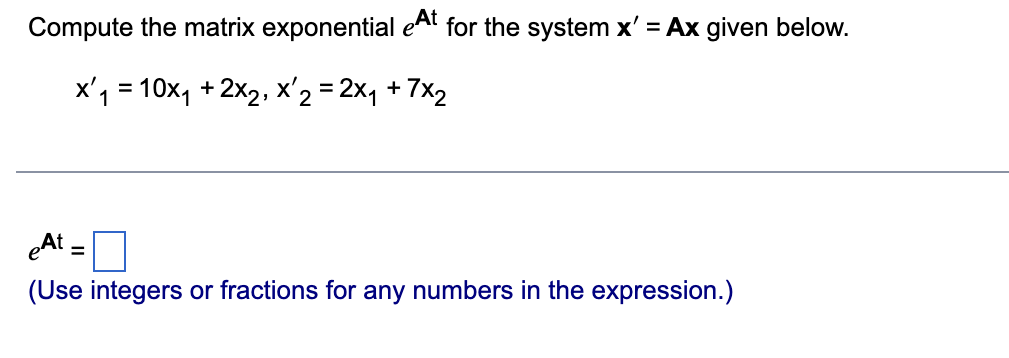 Compute the matrix exponential eAt for the system x' = Ax given below.
x₁ = 10x₁ + 2x₂, X²2 = 2x₁ + 7×₂
eAt=
(Use integers or fractions for any numbers in the expression.)