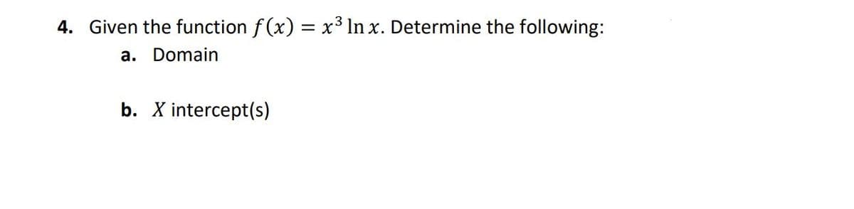 4. Given the function f (x) = x³ In x. Determine the following:
a. Domain
b. X intercept(s)
