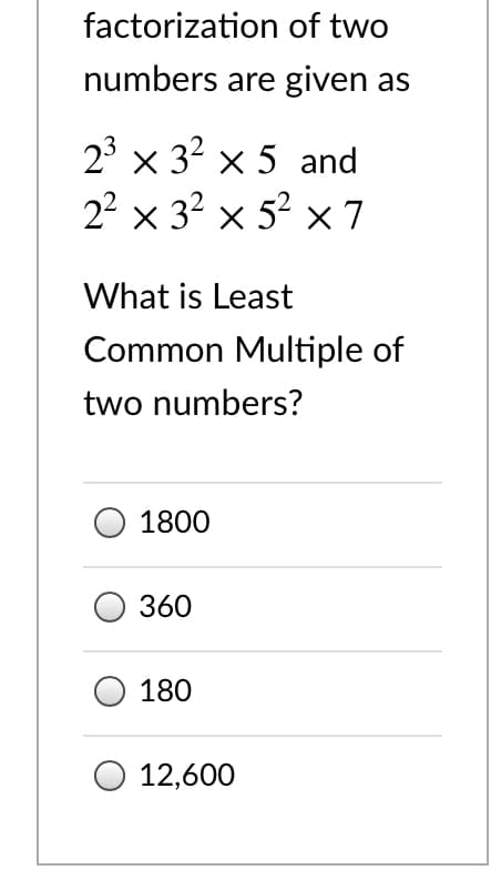 factorization of two
numbers are given as
23 x 32 x 5 and
22 x 32 x 52 x 7
What is Least
Common Multiple of
two numbers?
1800
360
180
12,600
