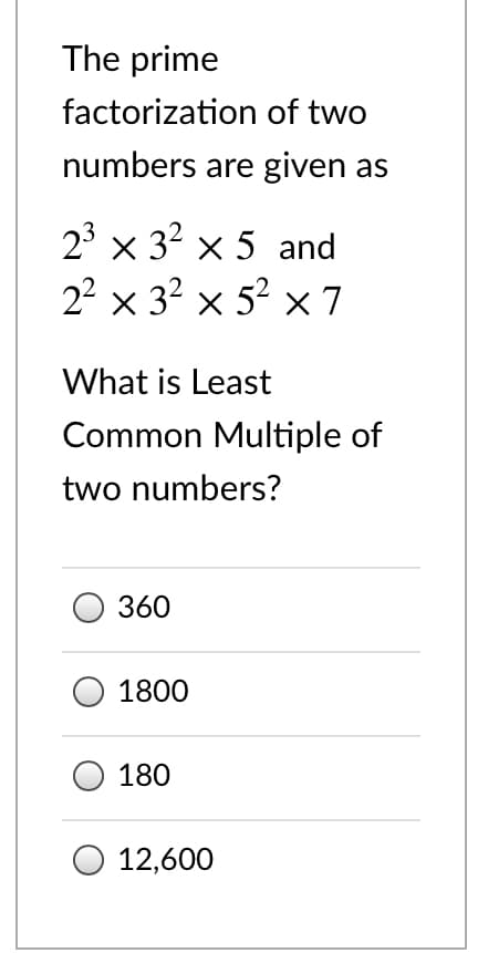 The prime
factorization of two
numbers are given as
23 x 32 x 5 and
22 x 32 x 52 x 7
What is Least
Common Multiple of
two numbers?
360
1800
180
12,600
