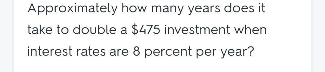 Approximately how many years does it
take to double a $475 investment when
interest rates are 8 percent per year?

