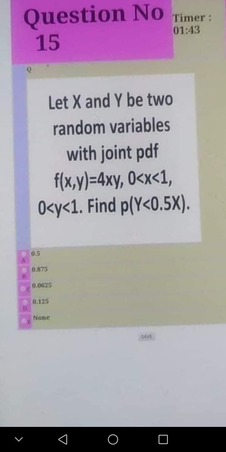Question No
15
Timer:
01:43
Let X and Y be two
random variables
with joint pdf
f(x,y)=4xy, 0<x<1,
O<y<1. Find p(Y<0.5X).
0.5
0.875
0.0625
0.125
D.
None
BAVE
