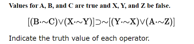 Values for A, B, and C are true and X, Y, and Z be false.
[(B.~C)V(X-~Y)]~[(Y~X)V(A·~Z)]
Indicate the truth value of each operator.
