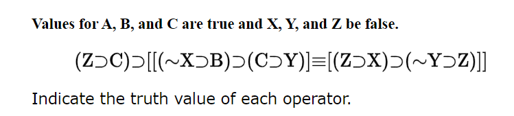 Values for A, B, and C are true and X, Y, and Z be false.
(ZƆC)>[[(~XƆB)Ɔ(CƆY)]=[(ZƆX)(~YƆZ)]]
Indicate the truth value of each operator.
