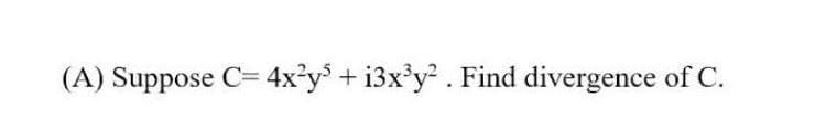 (A) Suppose C= 4x²y + i3x'y? . Find divergence of C.
