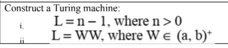 Construct a Turing machine:
L=n-1, where n > 0
L=WW, where W e (a, b)*
i.
