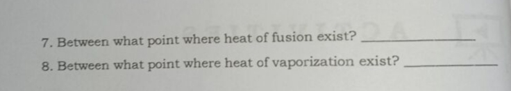 7. Between what point where heat of fusion exist?
8. Between what point where heat of vaporization exist?
