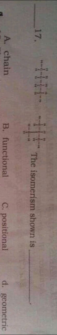 17.
The isomerism shown is
A. chain
B. functional
C. positional
d. geometric
