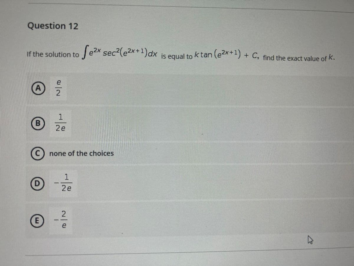 Question 12
If the solution to Jeex sec-(e2x")dx is equal toktan (ek*+) + C, find the exact value of k.
1.
B
2e
none of the choices
1
2e
