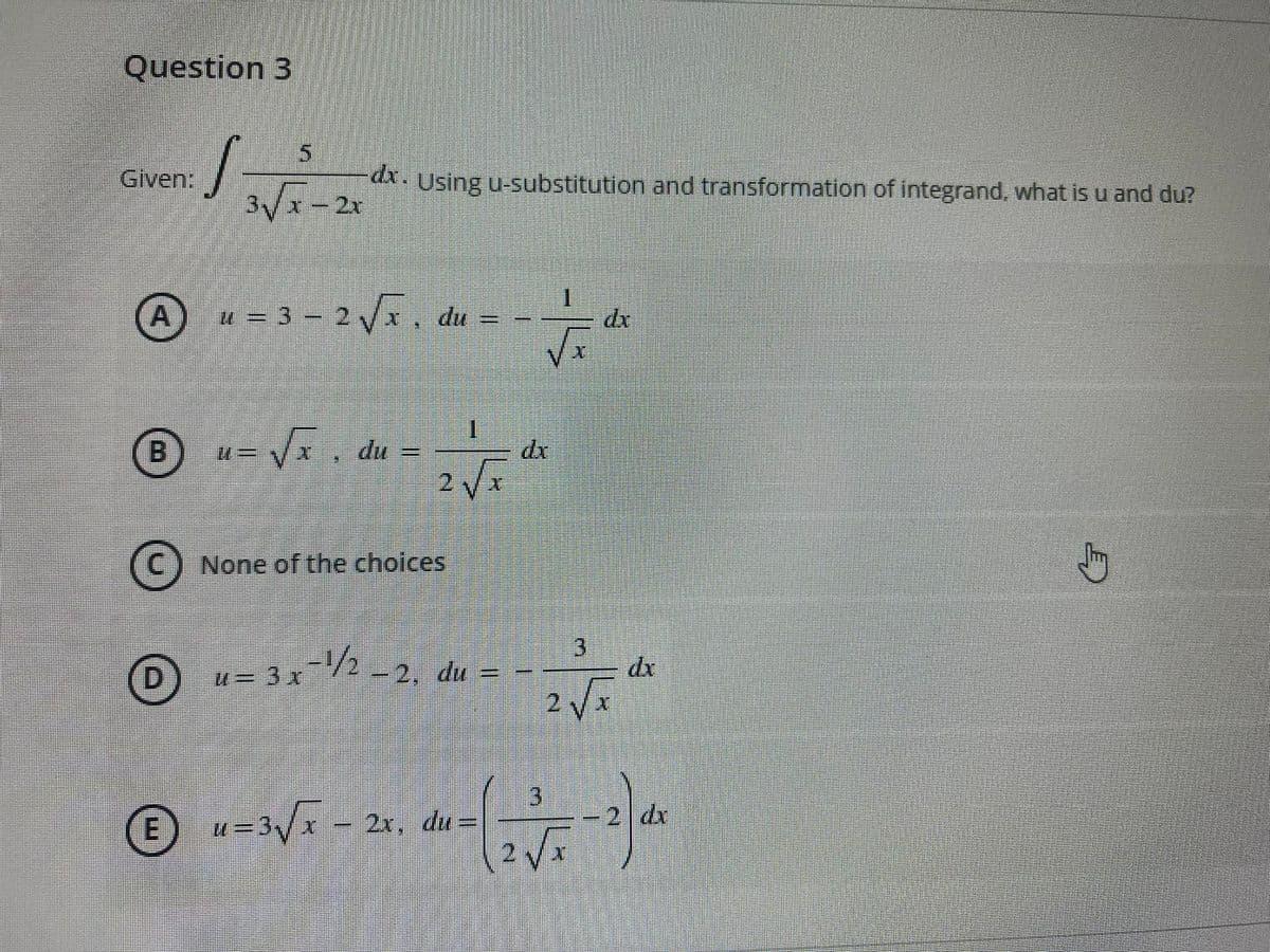 Question 3
Given:
dx. Using u-substitution and transformation of integrand, what is u and du?
-2x
A = 3 - 2, du = -
dr
%3D
B
-. du =
None of the choices
3
dx
u- 3x/2-2, du =
2 v
D
31
E) =3V - 21, du =
21
2 du
