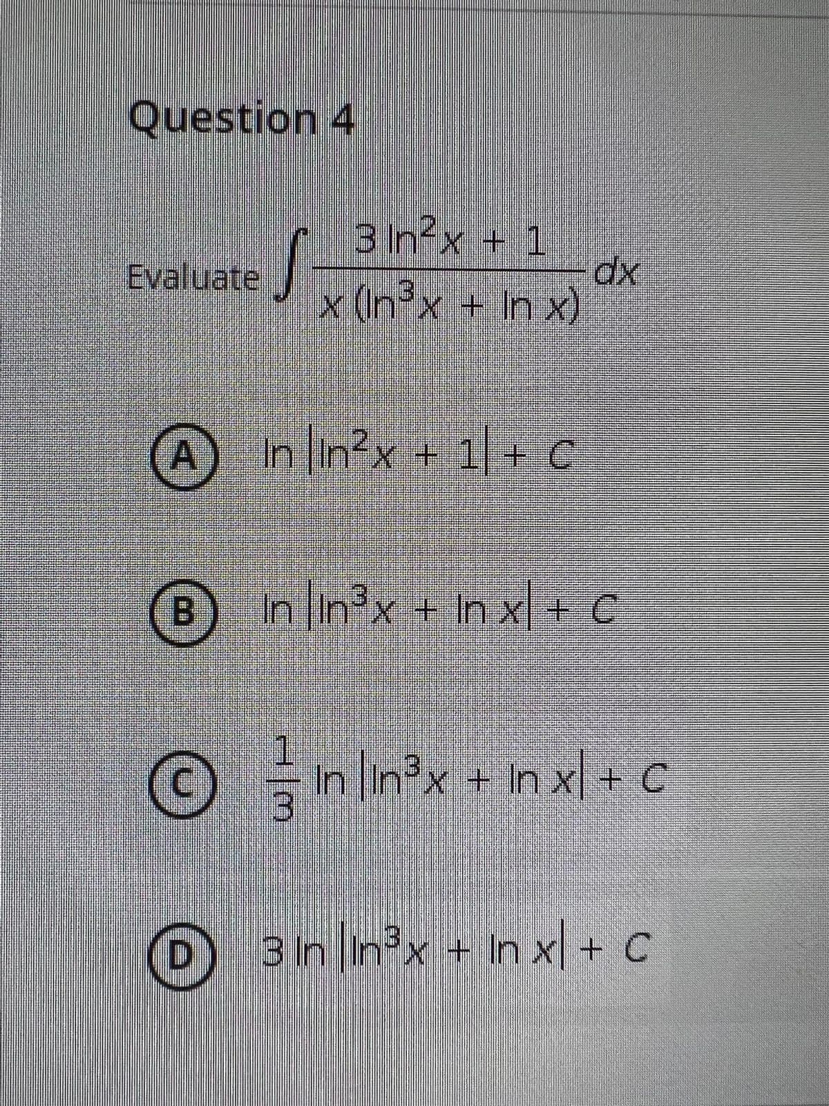 Question 4
3 In?x + 1
dx
x (In3x + In x)
Evaluate
In lin?x + 1 + C
BIin lin3x + In x| + c
in in?x + In x + C
3 In In°x = In x| + c
