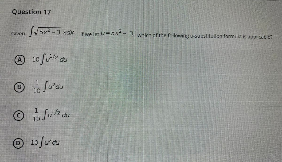 Question 17
V5x² -
3 xdx. If we let u=5x - 3, which of the following u-substitution formula is applicable?
Given:
© 10 fu au
A
1.
10
1.
O To Sue du
10
O10 futdu
B.
