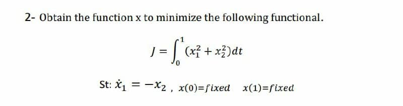 2- Obtain the function x to minimize the following functional.
リ-[
J = (xỉ + x})dt
St: X1 = -X2 , x(0)=fixed x(1)=fixed
%3D
