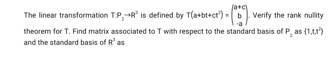 /a+c\
The linear transformation T:P,→R° is defined by T(a+bt+ct) = | b
Verify the rank nullity
2
theorem for T. Find matrix associated to T with respect to the standard basis of P, as {1,t,t}
and the standard basis of R as
2
