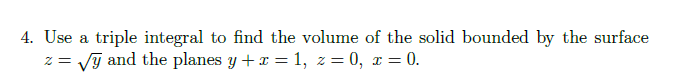 4. Use a triple integral to find the volume of the solid bounded by the surface
z = Vy and the planes y +r = 1, z =
= 0, r = 0.
