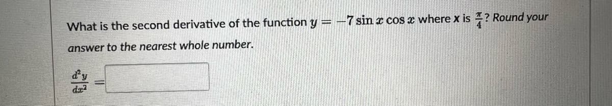 What is the second derivative of the function y = -7 sin x cos x where x is ? Round your
answer to the nearest whole number.
dr²