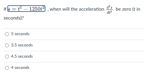 Ifs= t³ - 1250t²], when will the acceleration
seconds)?
5 seconds
3.5 seconds
4.5 seconds
4 seconds
be zero (t in