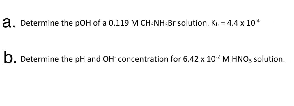 a. Determine the pOH of a 0.119 M CH3NH3Br solution. Kp = 4.4 x 104
b. Determine the pH and OH concentration for 6.42 x 102 M HNO3 solution.
