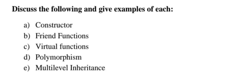 Discuss the following and give examples of each:
a) Constructor
b) Friend Functions
c) Virtual functions
d) Polymorphism
e) Multilevel Inheritance
