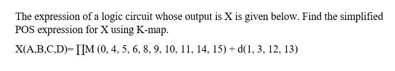 The expression of a logic circuit whose output is X is given below. Find the simplified
POS expression for X using K-map.
X(A,B,C,D)= [[M (0, 4, 5, 6, 8, 9, 10, 11, 14, 15) + d(1, 3, 12, 13)
