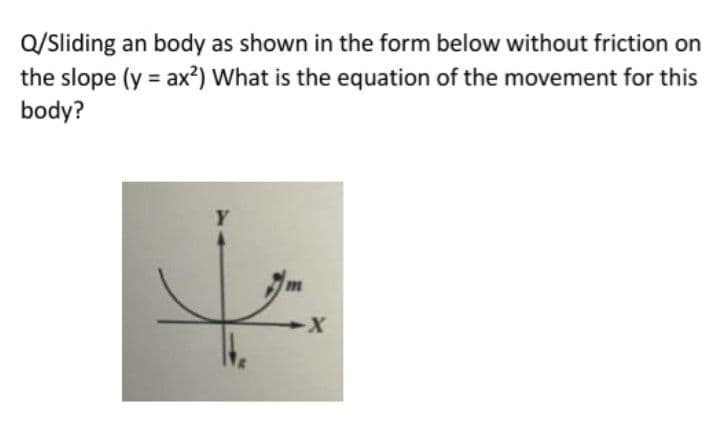 Q/Sliding an body as shown in the form below without friction on
the slope (y = ax?) What is the equation of the movement for this
body?
Y
