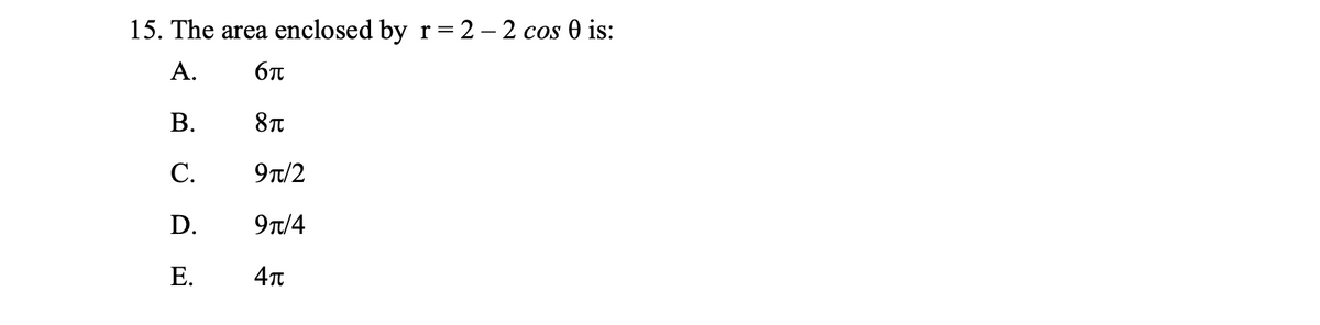 15. The area enclosed by r = 2 – 2 cos 0 is:
А.
6t
В.
8T
C.
9T/2
D.
9T/4
Е.
4T

