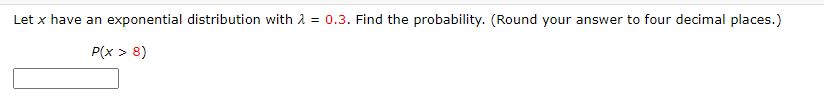 Let x have an exponential distribution with A = 0.3. Find the probability. (Round your answer to four decimal places.)
P(x > 8)
