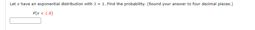 Let x have an exponential distribution with 2 = 1. Find the probability. (Round your answer to four decimal places.)
P(x < 1.8)
