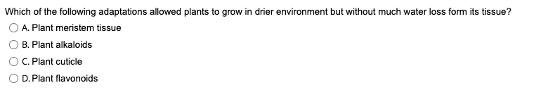 Which of the following adaptations allowed plants to grow in drier environment but without much water loss form its tissue?
O A. Plant meristem tissue
B. Plant alkaloids
OC. Plant cuticle
O D. Plant flavonoids
