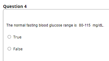 Question 4
The normal fasting blood glucose range is 80-115 mg/dL.
True
O False
