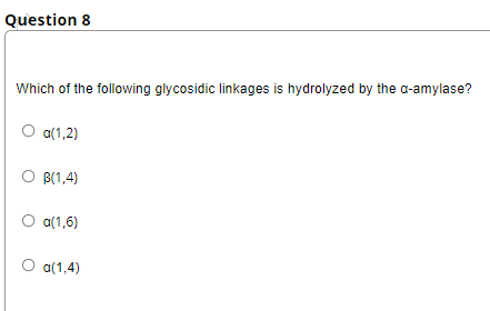 Question 8
Which of the following glycosidic linkages is hydrolyzed by the a-amylase?
O a(1,2)
O B(1,4)
O a(1,6)
O a(1,4)
