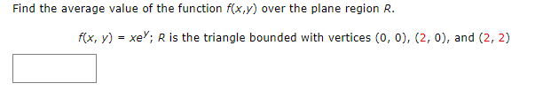 Find the average value of the function f(x,y) over the plane region R.
f(x, y) = xe"; R is the triangle bounded with vertices (0, 0), (2, 0), and (2, 2)
