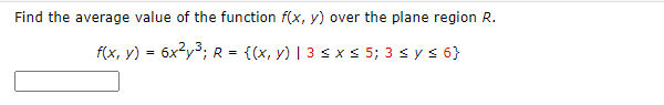 Find the average value of the function f(x, y) over the plane region R.
f(x, y) = 6x?y3; R =
{(x, y) | 3 s x s 5; 3 sys 6}
