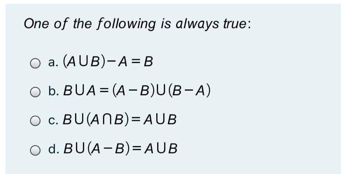 One of the following is always true:
O a. (AUB)-A = B
O b. BUA = (A -B)U(B-A)
O c. BU(ANB)=AUB
O d. BU(A-B)= AUB
