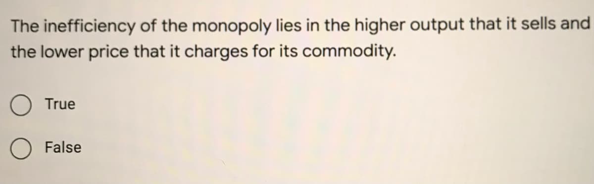 The inefficiency of the monopoly lies in the higher output that it sells and
the lower price that it charges for its commodity.
O True
O False
