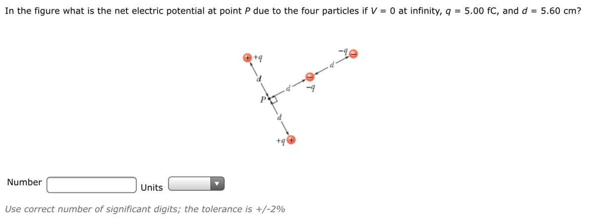 5.00 fC, and d = 5.60 cm?
In the figure what is the net electric potential at point P due to the four particles if V = 0 at infinity, q =
+q
b-
+q
Number
Units
Use correct number of significant digits; the tolerance is +/-2%
