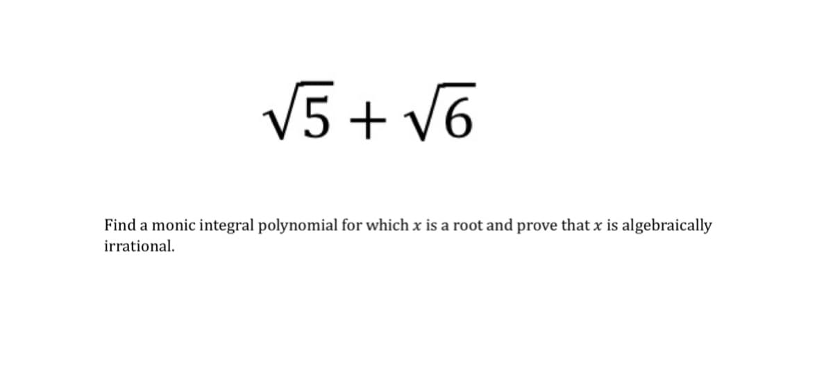 V5 + v6
Find a monic integral polynomial for which x is a root and prove that x is algebraically
irrational.

