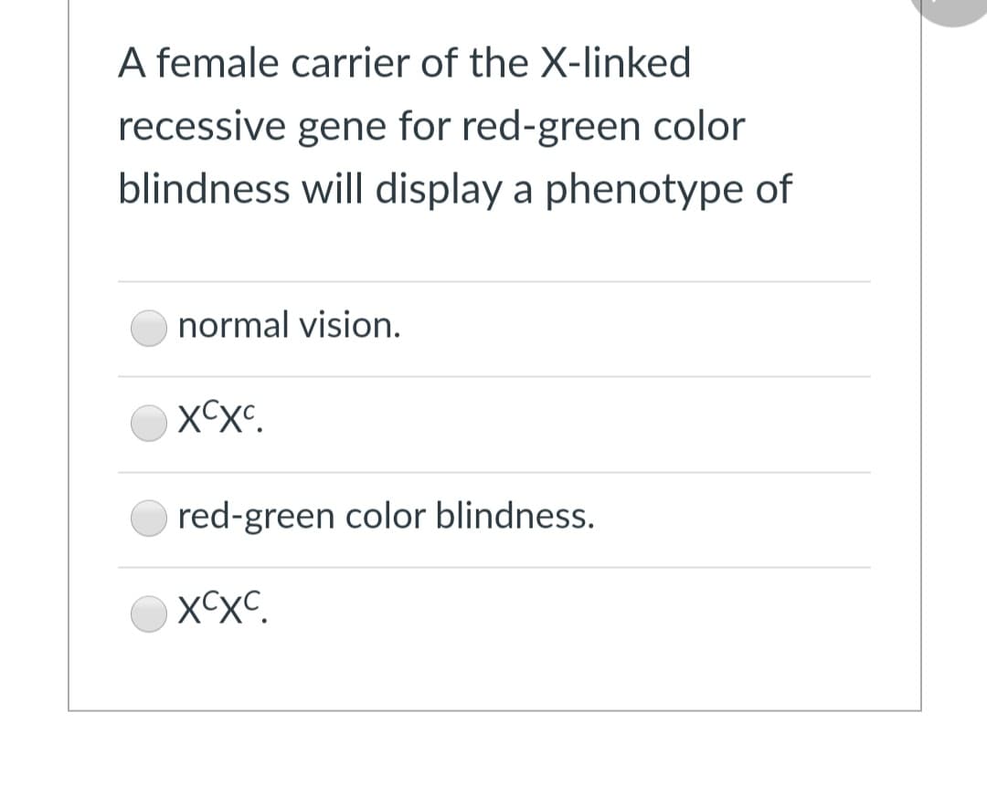 A female carrier of the X-linked
recessive gene for red-green color
blindness will display a phenotype of
normal vision.
red-green color blindness.
XXC.
