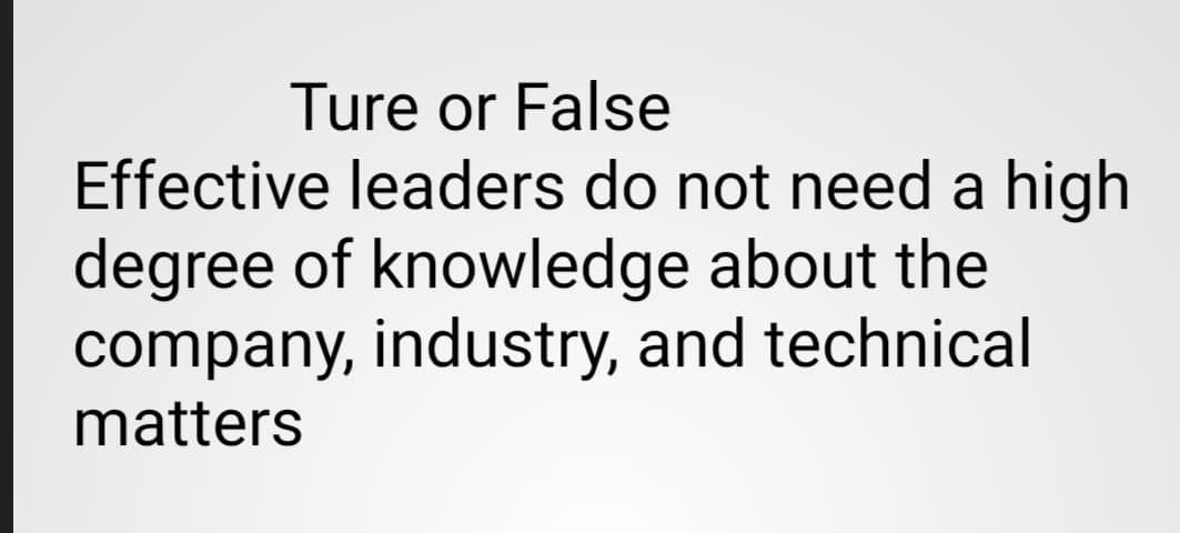 Ture or False
Effective leaders do not need a high
degree of knowledge about the
company, industry, and technical
matters
