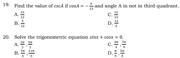 19. Find the value of cscA if cosA
and angle A in not in third quadrant.
13
13
A.
C. 12
В.
D. 3
5
20.
Solve the trigonometric equation sinx + cosx = 0.
A. 2 57
3 '3
С.
4
5n 11n
В.
6.
D.
