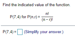 Find the indicated value of the function.
n!
P(7,4) for P(n,r) =
(n- r)!
P(7,4) = (Simplify your answer.)
