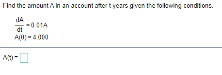 Find the amount A in an account after t years given the following conditions.
dA
= 0.01A
dt
A(0) = 4,000
A(t) =
