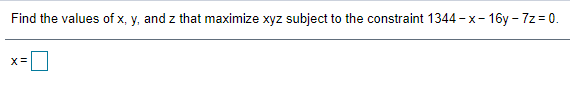 Find the values of x, y, and z that maximize xyz subject to the constraint 1344 - x- 16y - 7z = 0.
