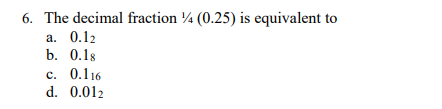 6. The decimal fraction ¼ (0.25) is equivalent to
а. 0.12
b. 0.18
с. 0.116
d. 0.012
